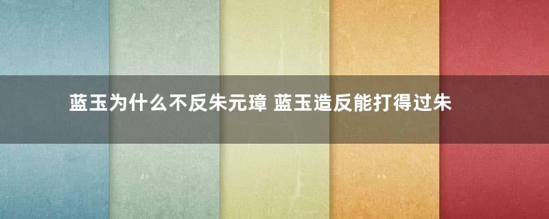 蓝玉为什么不反朱元璋 蓝玉造反能打得过朱元璋吗